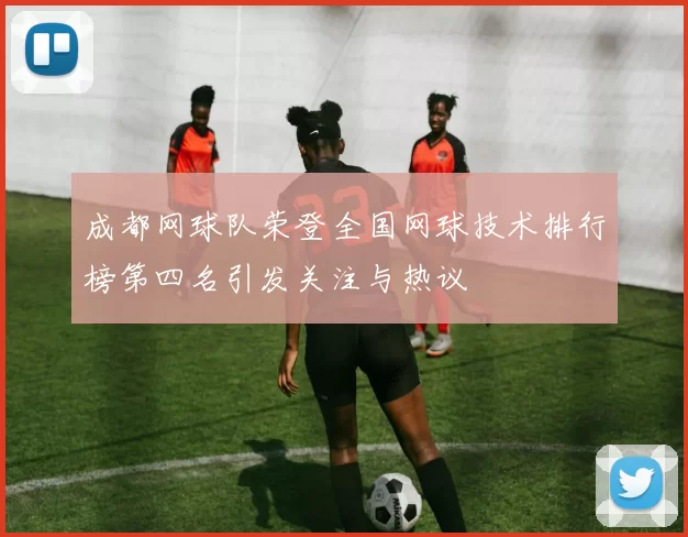 成都网球队荣登全国网球技术排行榜第四名引发关注与热议