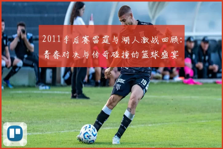 2011季后赛雷霆与湖人激战回顾：青春对决与传奇碰撞的篮球盛宴