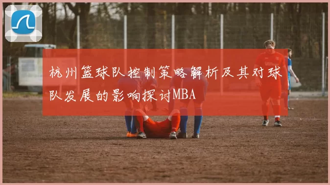 杭州篮球队控制策略解析及其对球队发展的影响探讨MBA