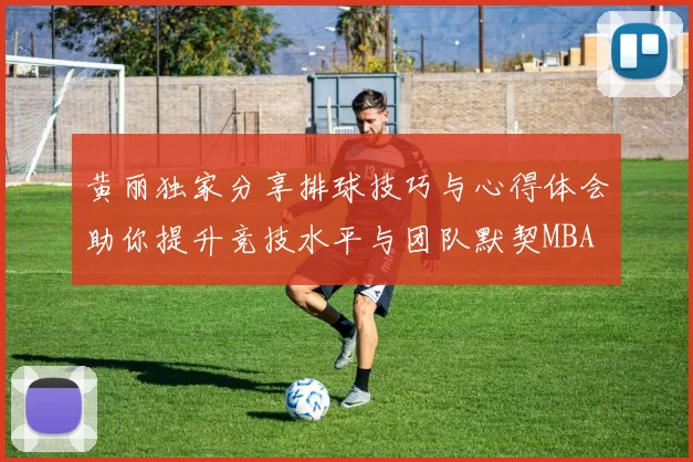 黄丽独家分享排球技巧与心得体会助你提升竞技水平与团队默契MBA