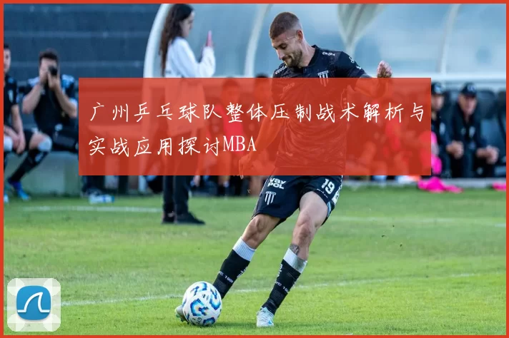 广州乒乓球队整体压制战术解析与实战应用探讨MBA