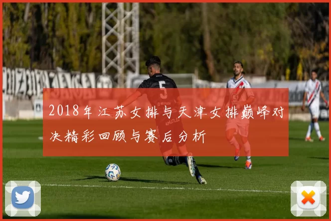 2018年江苏女排与天津女排巅峰对决精彩回顾与赛后分析