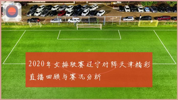 2020年女排联赛辽宁对阵天津精彩直播回顾与赛况分析