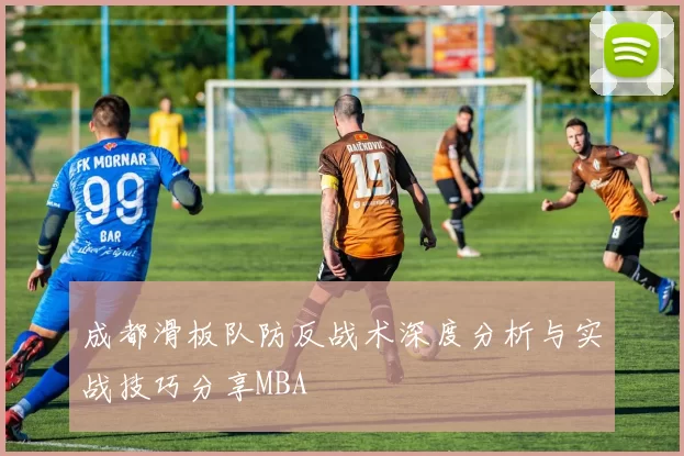 成都滑板队防反战术深度分析与实战技巧分享MBA