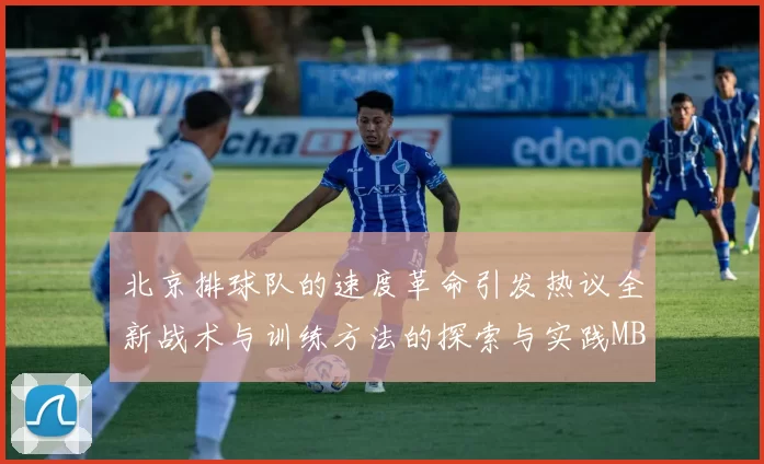 北京排球队的速度革命引发热议全新战术与训练方法的探索与实践MBA