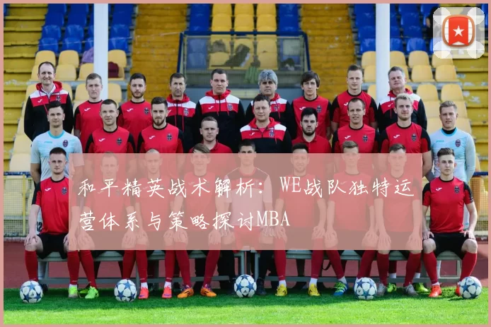 和平精英战术解析：WE战队独特运营体系与策略探讨MBA