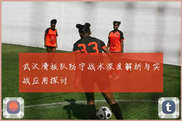 武汉滑板队防守战术深度解析与实战应用探讨