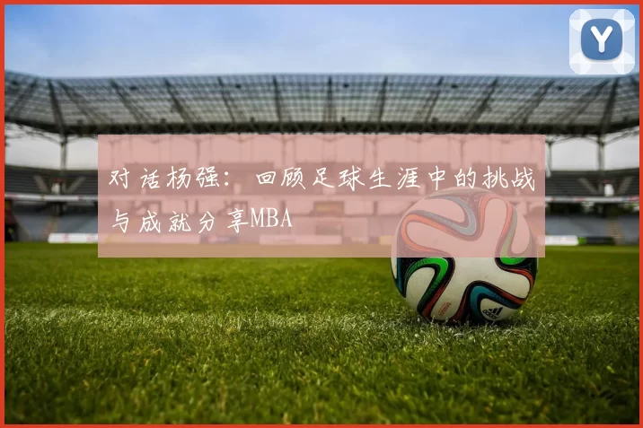 对话杨强：回顾足球生涯中的挑战与成就分享MBA