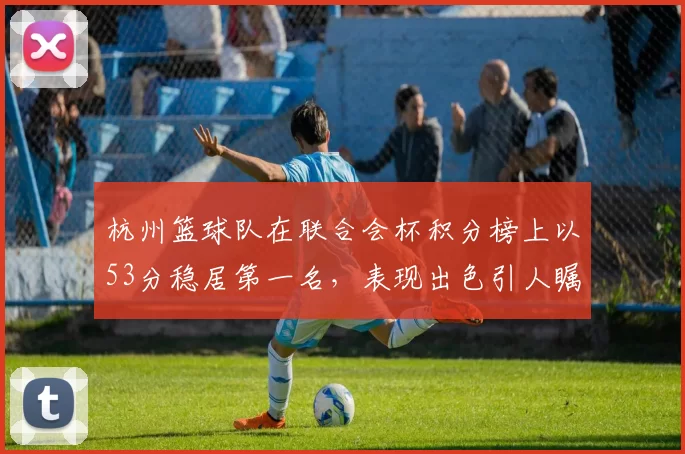 杭州篮球队在联合会杯积分榜上以53分稳居第一名，表现出色引人瞩目MBA