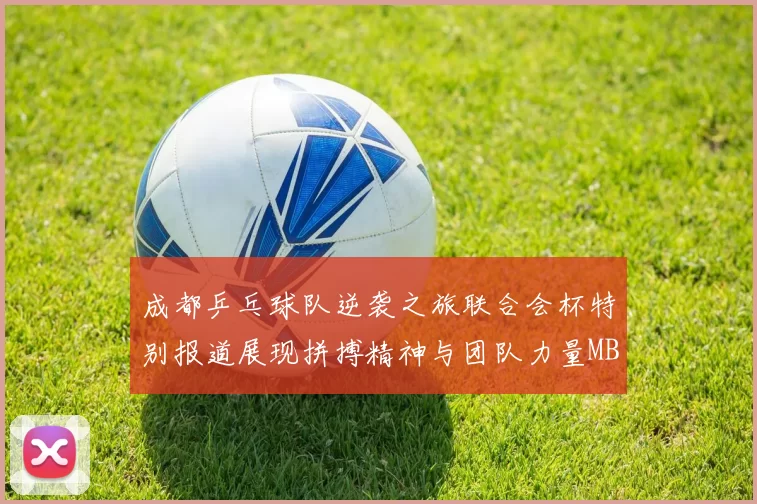 成都乒乓球队逆袭之旅联合会杯特别报道展现拼搏精神与团队力量MBA