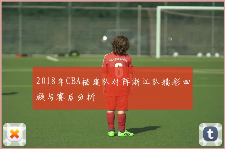 2018年CBA福建队对阵浙江队精彩回顾与赛后分析