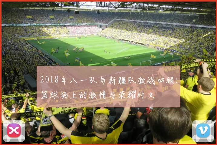 2018年八一队与新疆队激战回顾：篮球场上的激情与荣耀对决