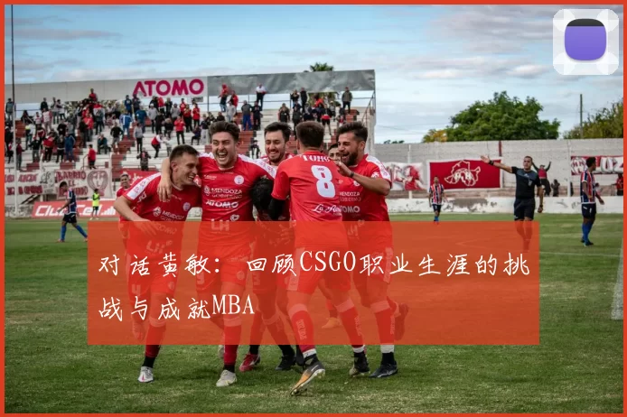 对话黄敏：回顾CSGO职业生涯的挑战与成就MBA
