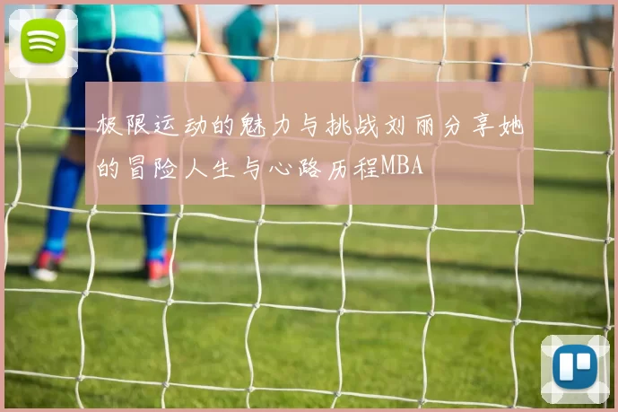 极限运动的魅力与挑战刘丽分享她的冒险人生与心路历程MBA
