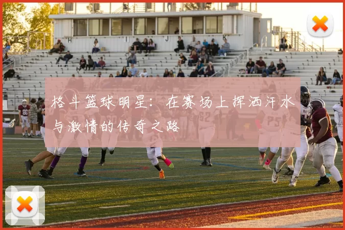 格斗篮球明星：在赛场上挥洒汗水与激情的传奇之路