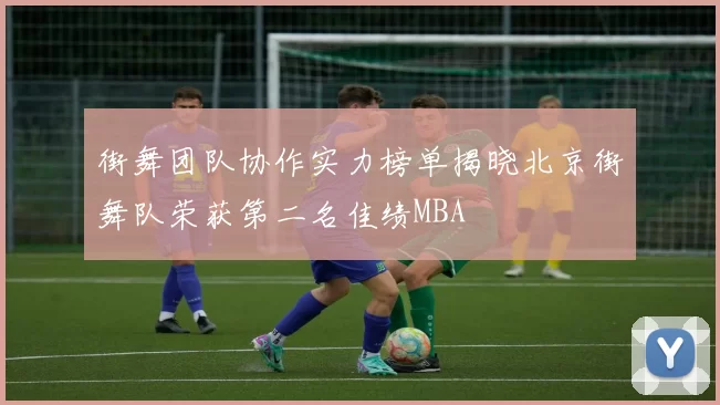 街舞团队协作实力榜单揭晓北京街舞队荣获第二名佳绩MBA